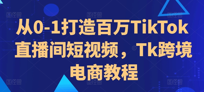 从0-1打造百万TikTok直播间短视频，Tk跨境电商教程-59网创