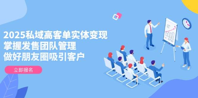 2025私域高客单实体变现，掌握发售团队管理，做好朋友圈吸引客户-59网创