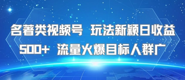 名著类视频号 玩法新颖日收益500+ 流量火爆目标人群广-59网创