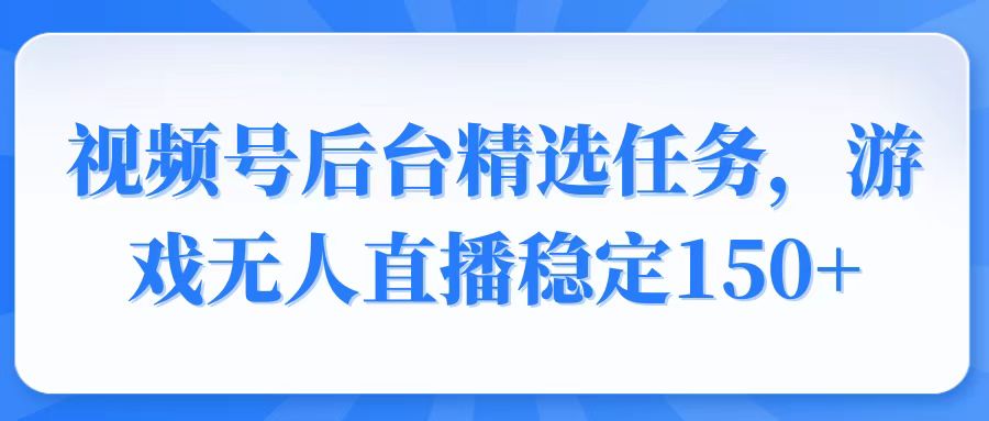 视频号精选变现任务，游戏无人直播稳定150+-59网创