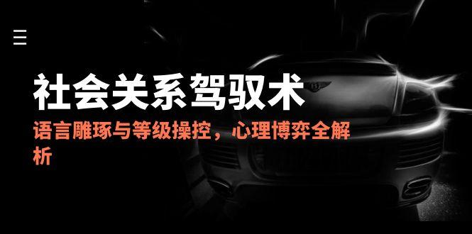2025社会关系驾驭术，语言雕琢与等级操控，心理博弈全解析-59网创