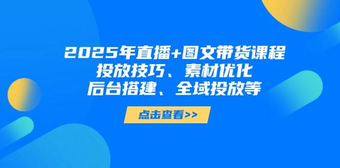 2025年短视频图文带货+直播带货:投放技巧、素材优化、后台搭建、全域投放等-59网创