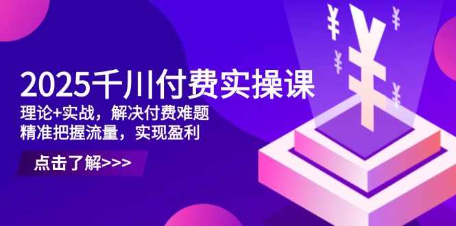 2025千川付费实操课，理论+实战，解决付费难题，精准把握流量，实现盈利-59网创