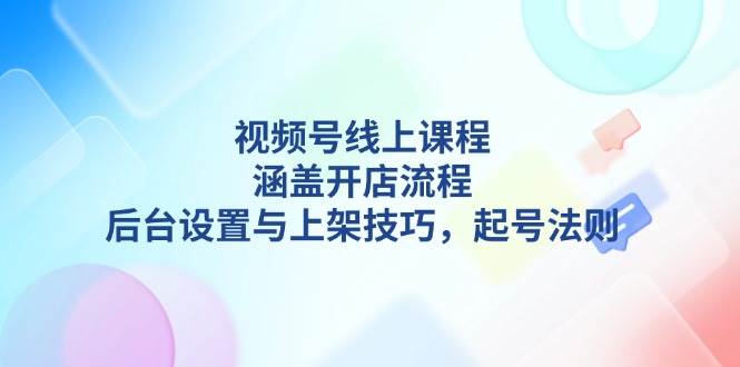 视频号线上课程详解，涵盖开店流程，后台设置与上架技巧，起号法则-59网创