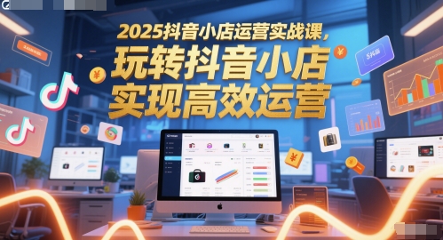 2025抖音小店运营实战课,玩转抖音小店,实现高效运营-59网创