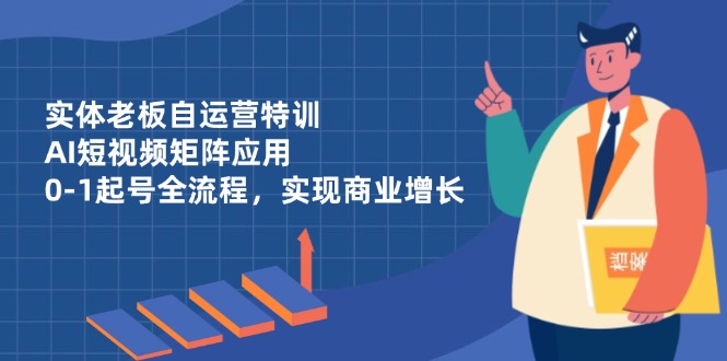 实体老板自运营特训，AI短视频矩阵应用，0-1起号全流程，实现商业增长-59网创