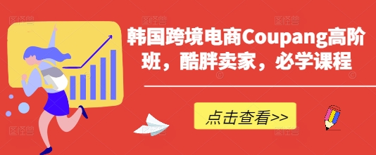 韩国跨境电商Coupang高阶班,酷胖卖家,必学课程-59网创