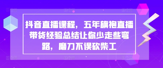 抖音直播课程,五年旗袍直播带货经验总结让你少走些弯路,磨刀不误砍柴工-59网创