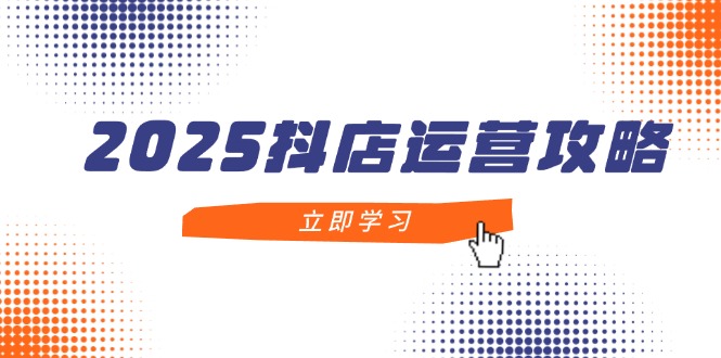 2025抖店运营攻略，掌握抖店技巧，打造月销百万，新手入门到精通-59网创