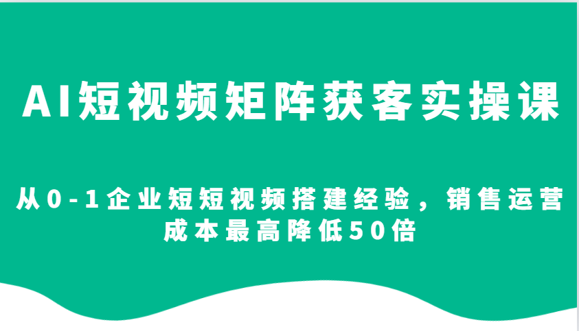 AI短视频矩阵获客实操课,从0-1企业短短视频搭建经验,销售运营成本最高降低50倍-59网创