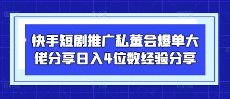 快手短剧推广私董会爆单大佬分享日入4位数经验分享-59网创