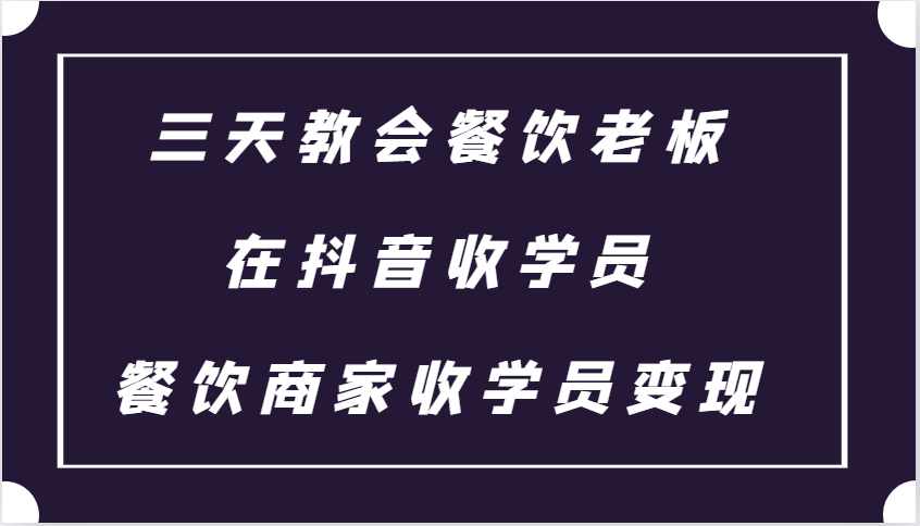 三天教会餐饮老板在抖音收学员 ，餐饮商家收学员变现课程-59网创