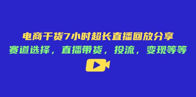 电商干货7小时超长直播回放分享：赛道选择，直播带货，投流，变现等等-59网创
