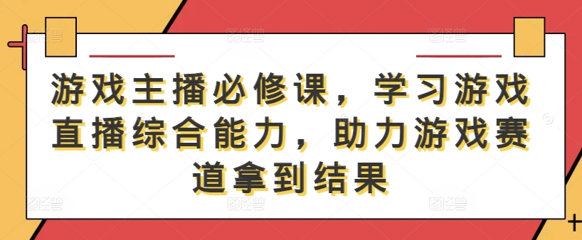游戏主播必修课,学习游戏直播综合能力,助力游戏赛道拿到结果-59网创