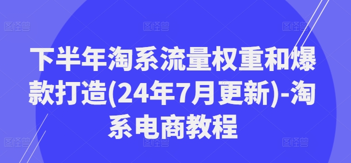 下半年淘系流量权重和爆款打造(24年7月更新)-淘系电商教程-59网创