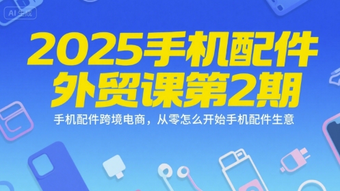 2025手机配件外贸课第2期,手机配件跨境电商,从零怎么开始手机配件生意-59网创
