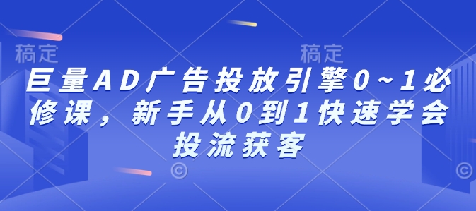 巨量AD广告投放引擎0~1必修课,新手从0到1快速学会投流获客
