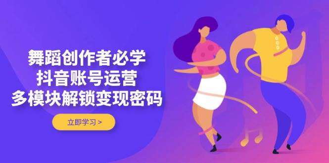 舞蹈创作者必学，抖音账号运营，多模块解锁变现密码-59网创