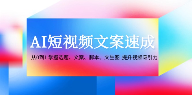 AI短视频文案速成:从0到1 掌握选题、文案、脚本、文生图 提升视频吸引力-59网创