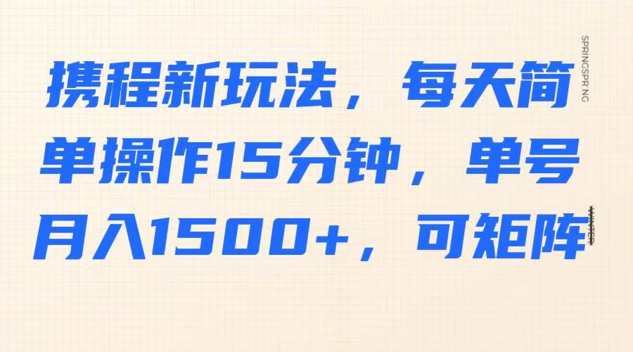 携程新玩法，每天简单操作15分钟，单号月入1500+，可矩阵-59网创