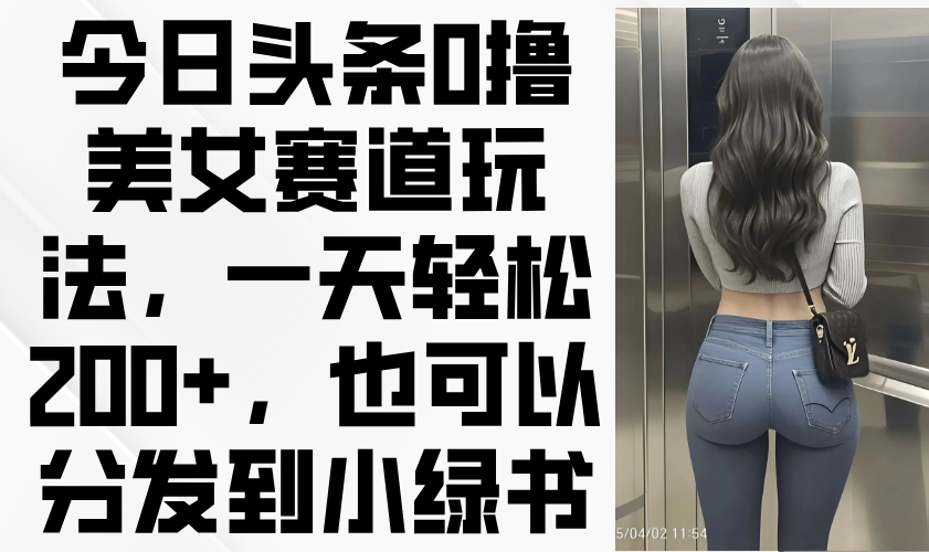 今日头条0撸美女赛道玩法，一天轻松200+，也可以分发到小绿书-59网创
