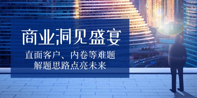 商业洞见盛宴，直面客户、内卷等难题，解题思路点亮未来-59网创