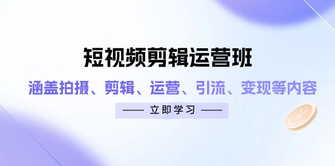 短视频剪辑运营班:涵盖拍摄、剪辑、运营、引流、变现等内容-59网创