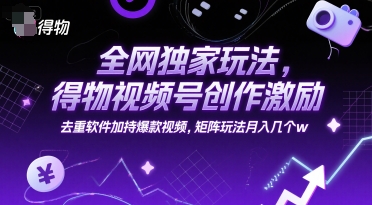 全网独家玩法，得物视频号创作激励 去重软件加持爆款视频，矩阵玩法月入几个w【揭秘】-59网创