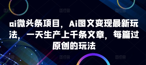 ai微头条项目，Ai图文变现最新玩法，一天生产上千条文章，每篇过原创的玩法-59网创