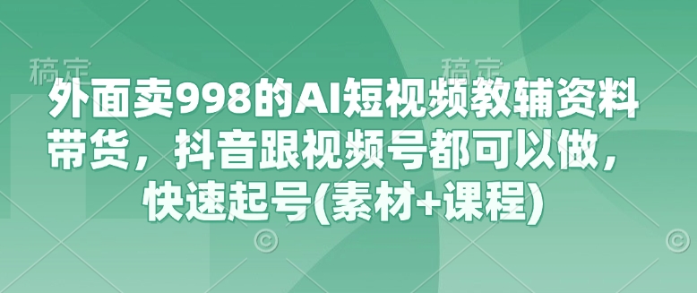 外面卖998的AI短视频教辅资料带货，抖音跟视频号都可以做，快速起号(素材+课程)-59网创