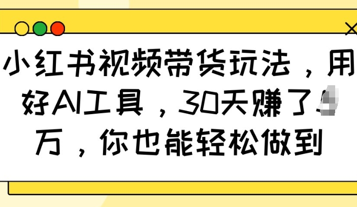 小红书视频带货玩法，用好AI工具，30天收益过W，你也能轻松做到-59网创