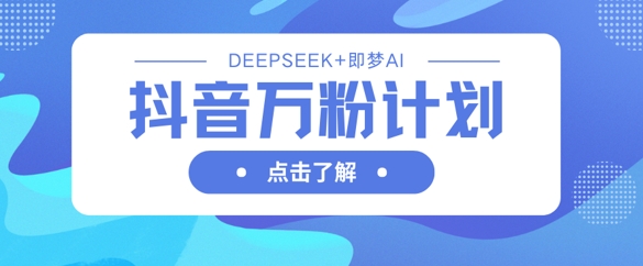 抖音万粉计划，利用DeepSeek+即梦AI生成视频，快速涨到万粉-59网创