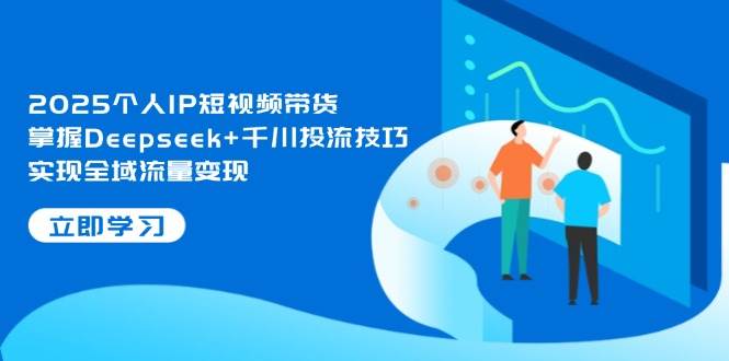 2025个人IP短视频带货，掌握Deepseek+千川投流技巧，实现全域流量变现-59网创