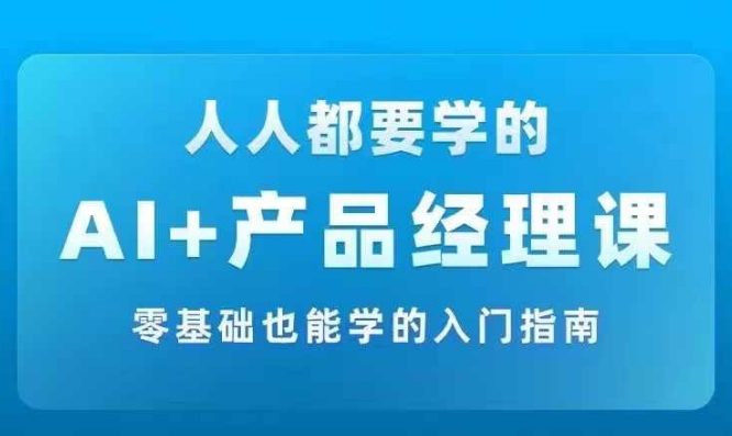 AI +产品经理实战项目必修课,从零到一教你学ai,零基础也能学的入门指南-59网创