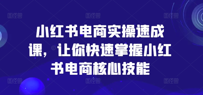 小红书电商实操速成课,让你快速掌握小红书电商核心技能-59网创