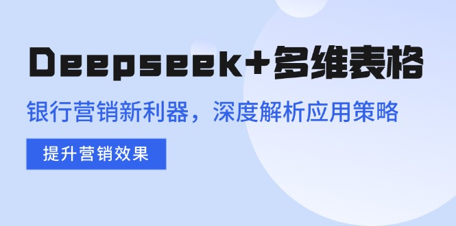 Deepseek+多维表格，银行营销新利器，深度解析应用策略，提升营销效果-59网创