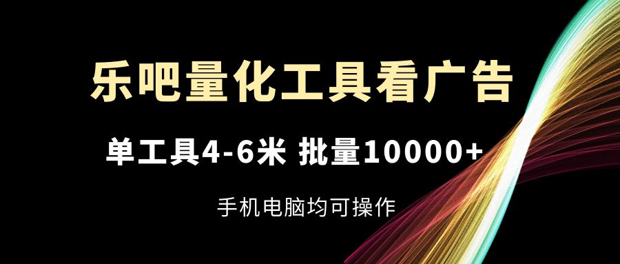 乐吧量化工具看广告，单工具4-6米，批量10000+，手机电脑均可操作-59网创