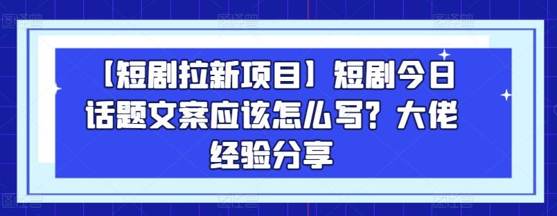 【短剧拉新项目】短剧今日话题文案应该怎么写?大佬经验分享-59网创