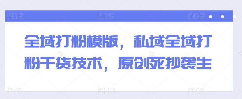 全域打粉模版,私域全域打粉干货技术,原创死抄袭生-59网创