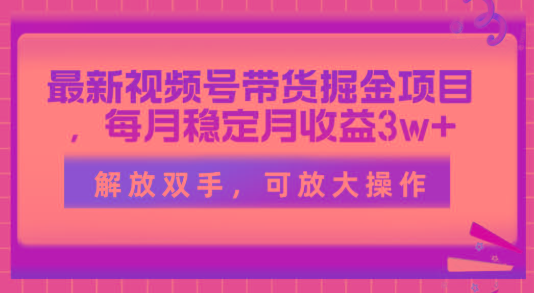 最新视频号带货掘金项目，每月稳定月收益3w+，解放双手，可放大操作-59网创