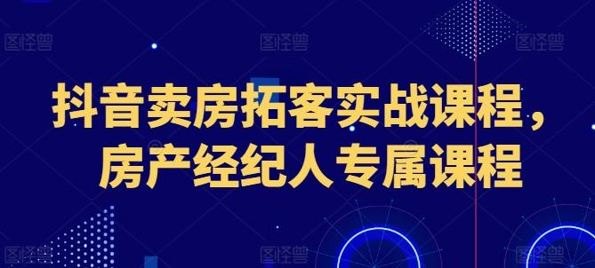 抖音卖房拓客实战课程,房产经纪人专属课程-59网创