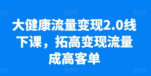 大健康流量变现2.0线下课,拓高变现流量成高客单,业绩10倍增长,低粉高变现,只讲落地实操-59网创