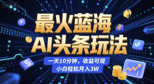最火蓝海AI头条玩法，一天10分钟，收益可观，小白轻松月入3W【揭秘】-59网创