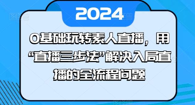 0基础玩转素人直播,用“直播三步法”解决入局直播的全流程问题-59网创