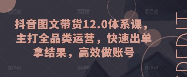 抖音图文带货12.0体系课，主打全品类运营，快速出单拿结果，高效做账号-59网创