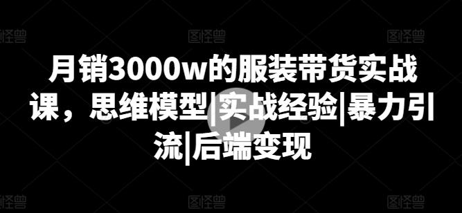 月销3000w的服装带货实战课,思维模型|实战经验|暴力引流|后端变现-59网创