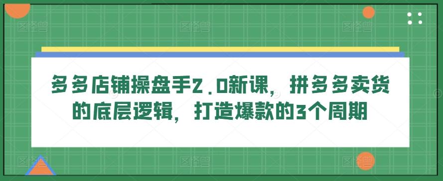 多多店铺操盘手2.0新课，拼多多卖货的底层逻辑，打造爆款的3个周期-59网创