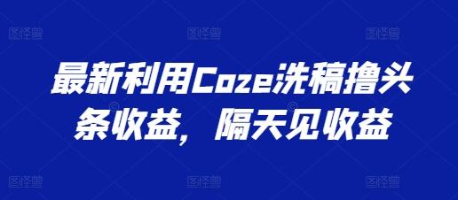 最新利用Coze洗稿撸头条收益，隔天见收益【揭秘】-59网创