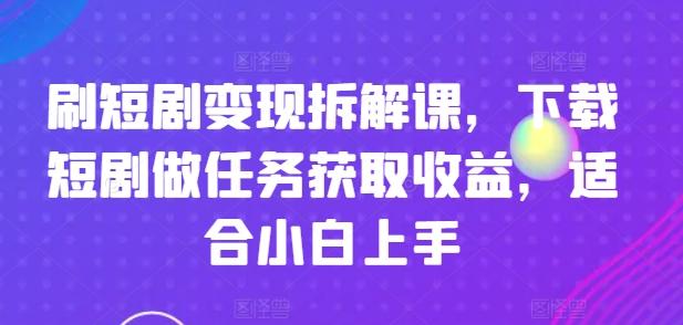 刷短剧变现拆解课，下载短剧做任务获取收益，适合小白上手-59网创