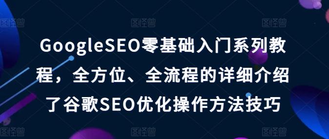 GoogleSEO零基础入门系列教程,全方位、全流程的详细介绍了谷歌SEO优化操作方法技巧-59网创